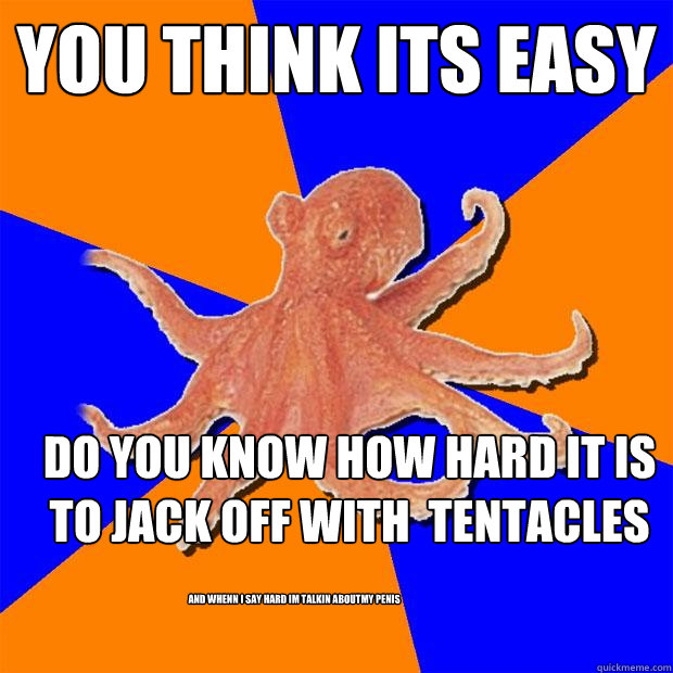 YOU THINK ITS EASY DO YOU KNOW HOW HARD IT IS TO JACK OFF WITH  TENTACLES
 AND WHENN I SAY HARD IM TALKIN ABOUTMY PENIS
  Online Diagnosis Octopus