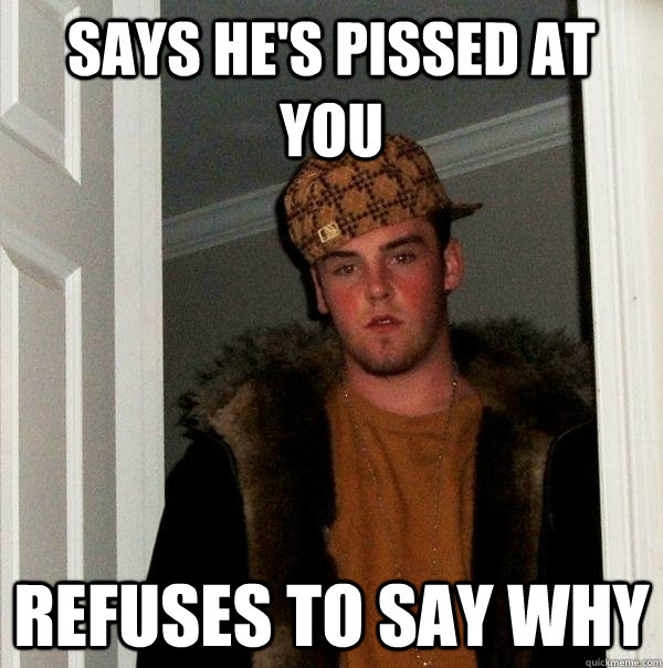 says he's pissed at you refuses to say why  Scumbag Steve