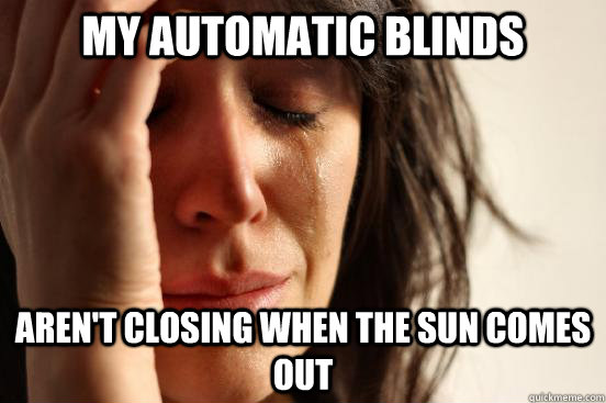 AREN'T CLOSING WHEN THE SUN COMES OUT MY AUTOMATIC BLINDS  First World Problems