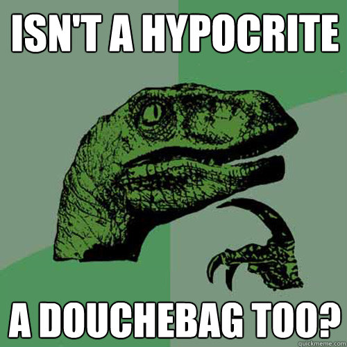 Isn't a hypocrite a douchebag too?  Philosoraptor