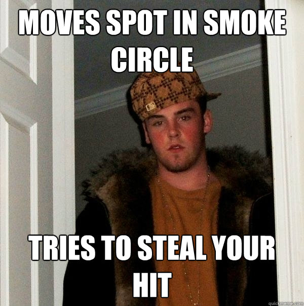 moves spot in smoke circle tries to steal your hit  Scumbag Steve