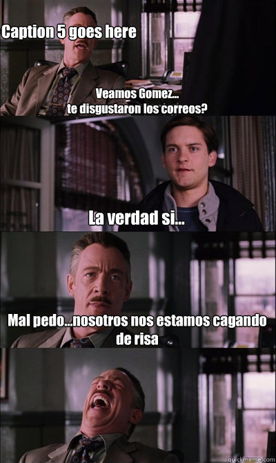 Veamos Gomez...
te disgustaron los correos? La verdad si... Mal pedo...nosotros nos estamos cagando de risa  Caption 5 goes here  JJ Jameson