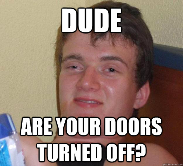 Dude are your doors turned off?  10 Guy