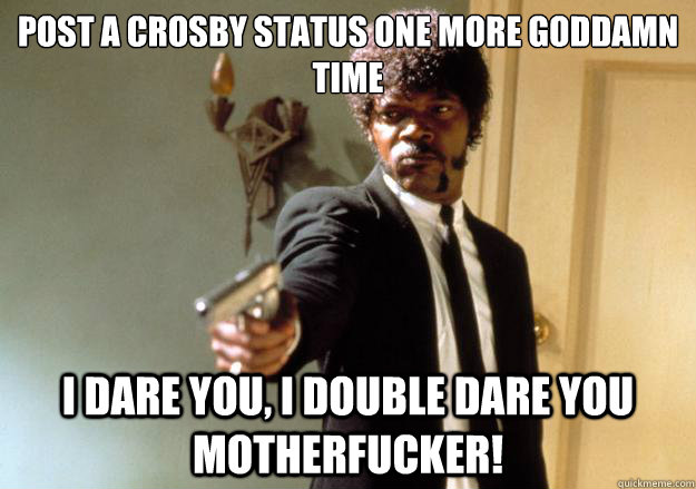 post a Crosby status one more goddamn time i dare you, i double dare you motherfucker! - post a Crosby status one more goddamn time i dare you, i double dare you motherfucker!  Samuel L Jackson