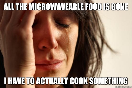 All the microwaveable food is gone I have to actually cook something  First World Problems