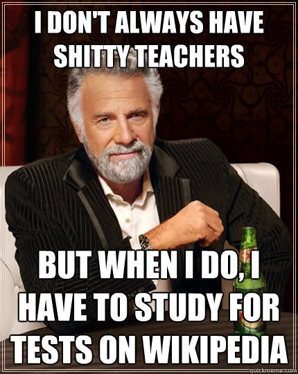 I don't always have shitty teachers But when I do, I have to study for tests on Wikipedia - I don't always have shitty teachers But when I do, I have to study for tests on Wikipedia  The Most Interesting Man In The World