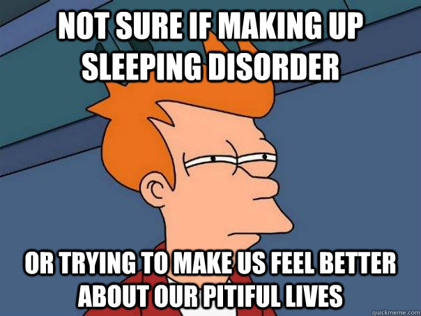 not sure if making up sleeping disorder or trying to make us feel better about our pitiful lives - not sure if making up sleeping disorder or trying to make us feel better about our pitiful lives  Futurama Fry