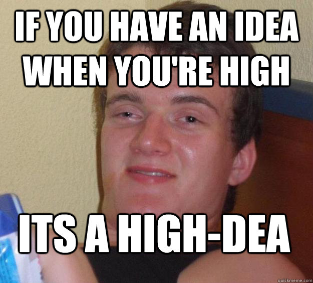 If you have an idea when you're high Its a High-dea - If you have an idea when you're high Its a High-dea  10 Guy