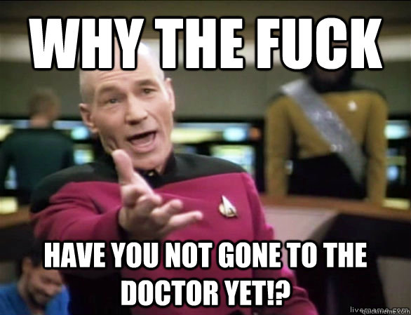 why the fuck have you not gone to the doctor yet!?  Annoyed Picard HD