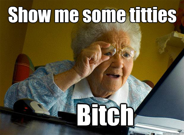 Show me some titties
 Bitch  Grandma finds the Internet