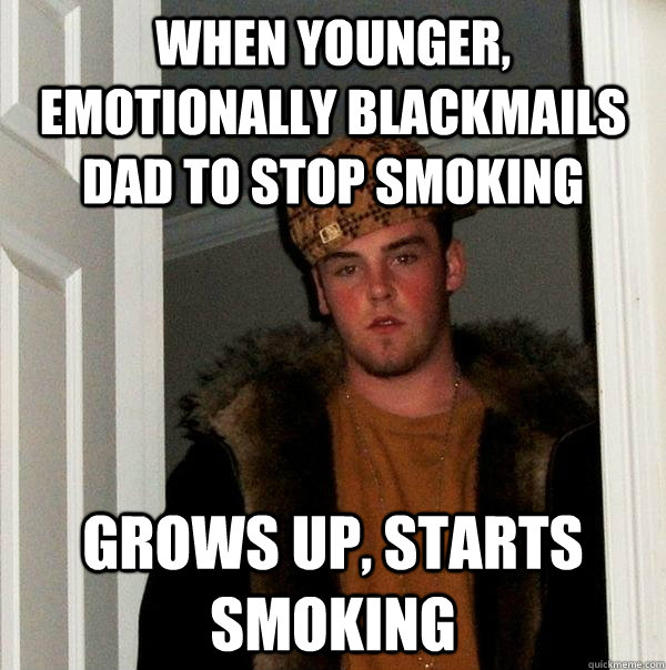 When younger, emotionally blackmails dad to stop smoking Grows up, starts smoking - When younger, emotionally blackmails dad to stop smoking Grows up, starts smoking  Scumbag Steve