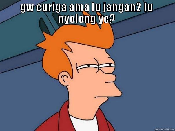 GW CURIGA AMA LU JANGAN2 LU NYOLONG YE?  Futurama Fry