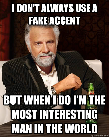 I don't always use a fake accent but when I do I'm the most interesting man in the world  The Most Interesting Man In The World