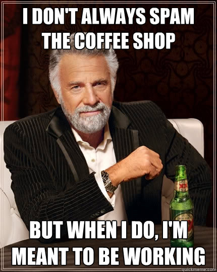 I don't always spam 
the coffee shop But when I do, I'm meant to be working  The Most Interesting Man In The World