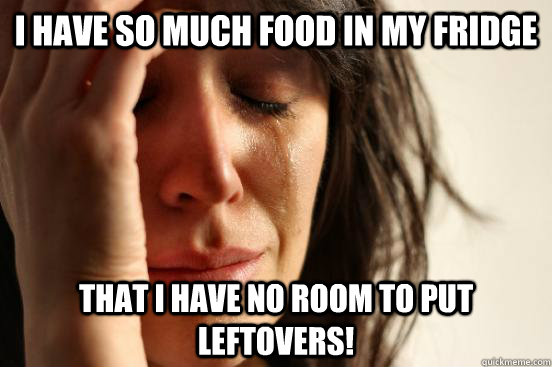 i have so much food in my fridge that i have no room to put leftovers! - i have so much food in my fridge that i have no room to put leftovers!  First World Problems