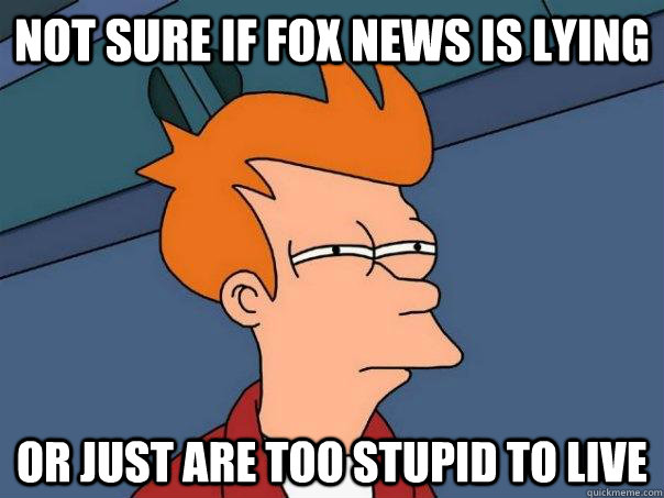 Not sure if fox news is lying or just are too stupid to live  Futurama Fry