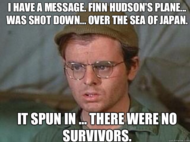 I have a message. Finn Hudson's plane... was shot down... over the Sea of Japan. It spun in ... there were no survivors. - I have a message. Finn Hudson's plane... was shot down... over the Sea of Japan. It spun in ... there were no survivors.  radar