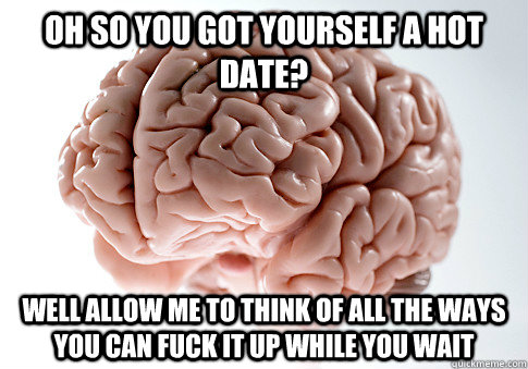 Oh so you got yourself a hot date? Well allow me to think of all the ways you can fuck it up while you wait  Scumbag Brain