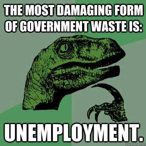 The most damaging form of government waste is: Unemployment.  Philosoraptor