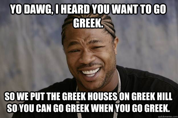 Yo dawg, I heard you want to go greek. So we put the greek houses on greek hill so you can go greek when you go greek.  Xzibit meme