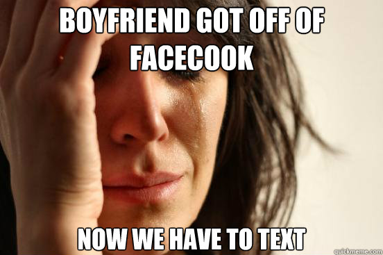 boyfriend got off of facecook now we have to text - boyfriend got off of facecook now we have to text  First World Problems