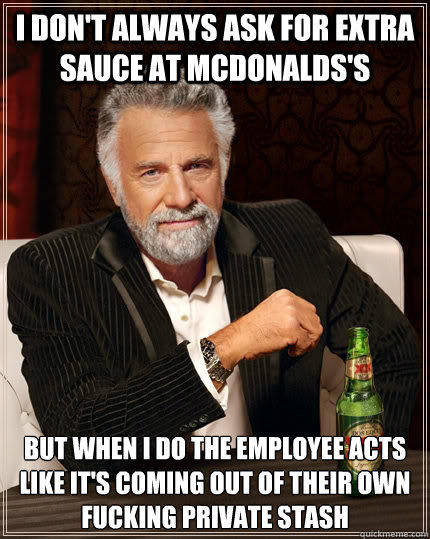 I don't always ask for extra sauce at Mcdonalds's but when i do the employee acts like it's coming out of their own fucking private stash  