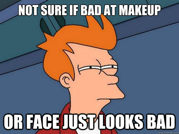 Not sure if bad at makeup Or face just looks bad  Futurama Fry