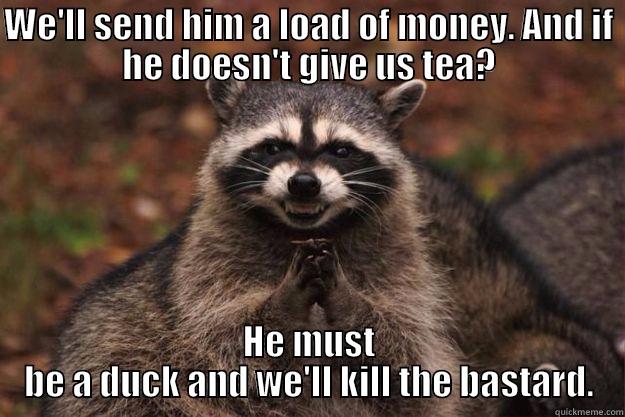 WE'LL SEND HIM A LOAD OF MONEY. AND IF HE DOESN'T GIVE US TEA? HE MUST BE A DUCK AND WE'LL KILL THE BASTARD. Evil Plotting Raccoon