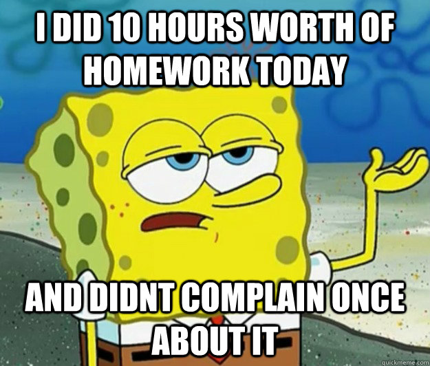 i did 10 hours worth of homework today and didnt complain once about it   Tough Spongebob