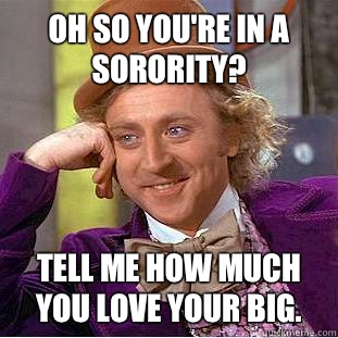Oh so you're in a sorority? Tell me how much you love your big.   Condescending Wonka