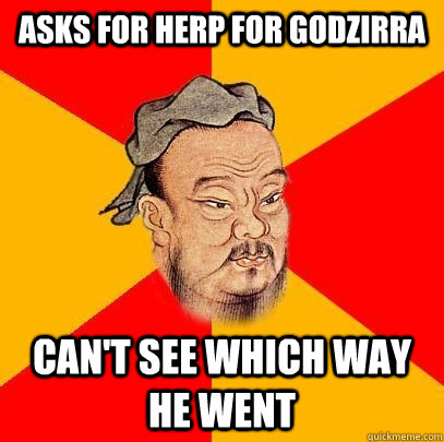 Asks for herp for godzirra can't see which way he went  Confucius says