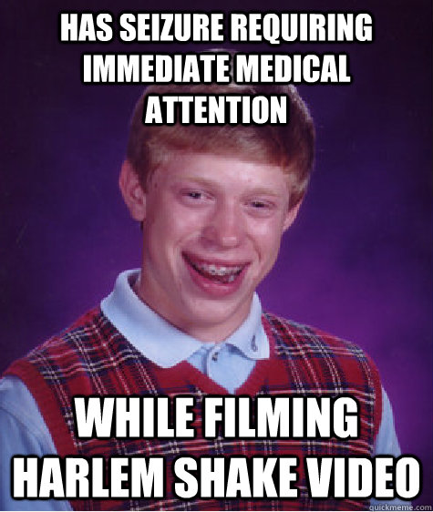 has seizure requiring immediate medical attention while filming harlem shake video   Bad Luck Brian