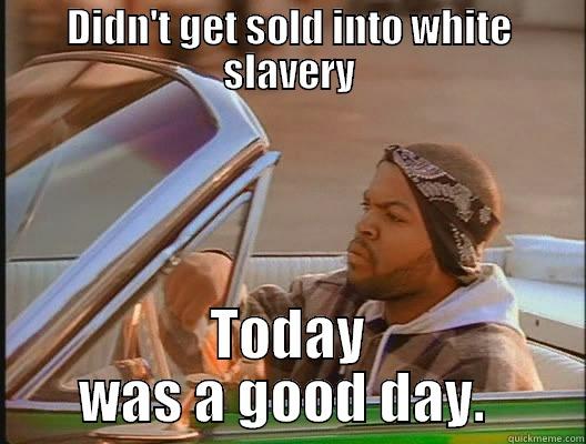 DIDN'T GET SOLD INTO WHITE SLAVERY TODAY WAS A GOOD DAY.  today was a good day