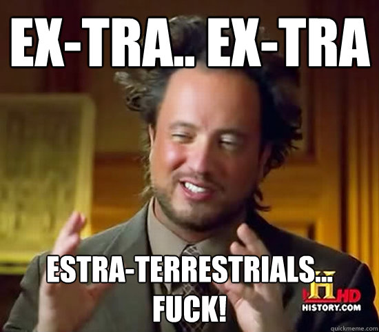 Ex-tra.. ex-tra ESTRA-terrestrials... FUCK!  - Ex-tra.. ex-tra ESTRA-terrestrials... FUCK!   Ancient Aliens