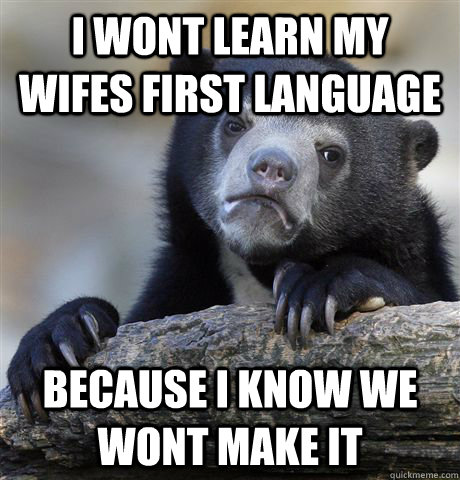 I wont learn my wifes first language because I know we wont make it  Confession Bear