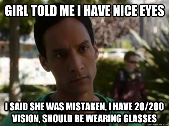 Girl told me I have nice eyes I said she was mistaken, i have 20/200 vision, should be wearing glasses  Aspergers Abed