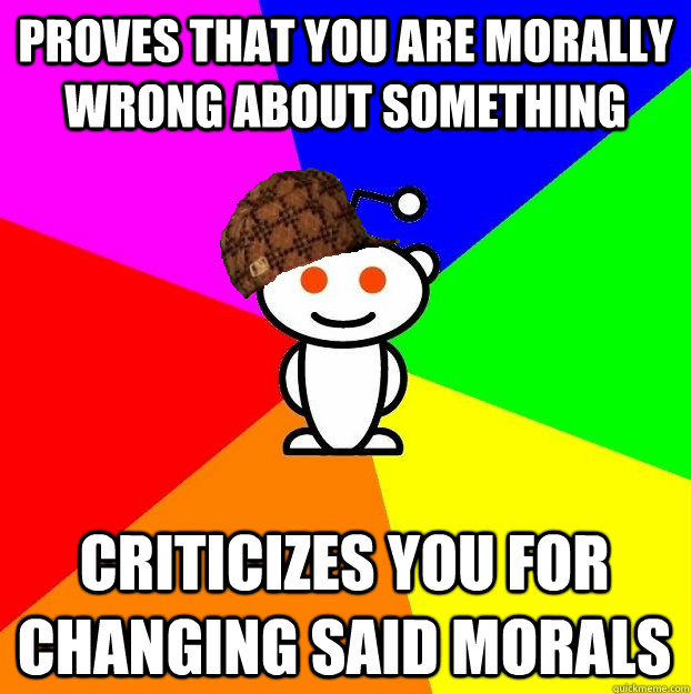 PROVES THAT YOU ARE MORALLY WRONG ABOUT SOMETHING CRITICIZES YOU FOR CHANGING SAID MORALS - PROVES THAT YOU ARE MORALLY WRONG ABOUT SOMETHING CRITICIZES YOU FOR CHANGING SAID MORALS  Scumbag Redditor