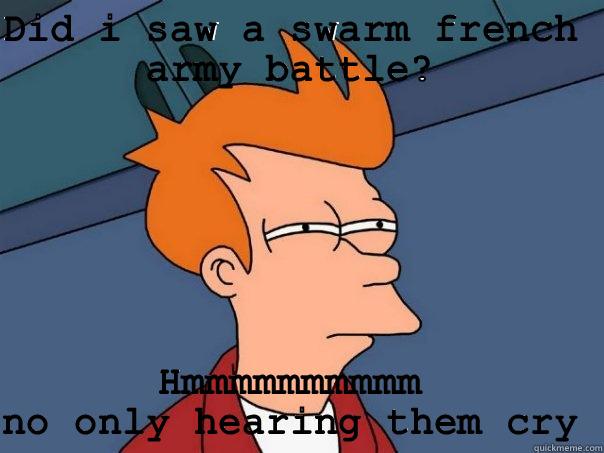 DID I SAW A SWARM FRENCH ARMY BATTLE? HMMMMMMMMMM NO ONLY HEARING THEM CRY Futurama Fry