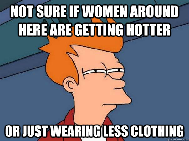 Not sure if women around here are getting hotter Or just wearing less clothing  Futurama Fry