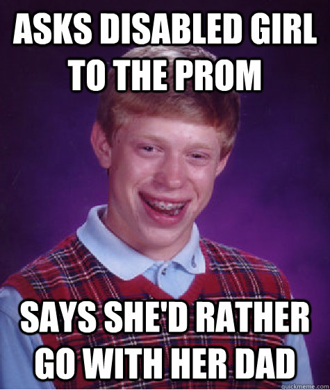 asks disabled girl to the prom says she'd rather go with her dad  Bad Luck Brian