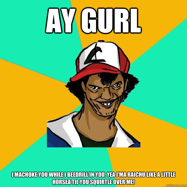 Ay gurl I machoke you while i beedrill'in you. yea i'ma raichu like a little horsea til you squirtle over me!  Ash Pedreiro