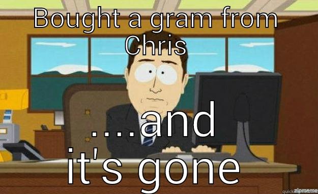 and it's gone - BOUGHT A GRAM FROM CHRIS ....AND IT'S GONE aaaand its gone