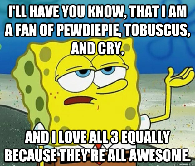 I'll have you know, that I am a fan of PewDiePie, Tobuscus, and Cry, and I love all 3 equally because they're all awesome.  Tough Spongebob