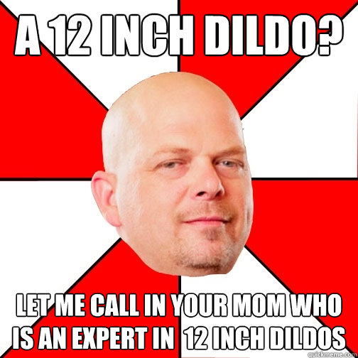 A 12 inch dildo? let me call in your mom who is an expert in  12 inch dildos  Pawn Star