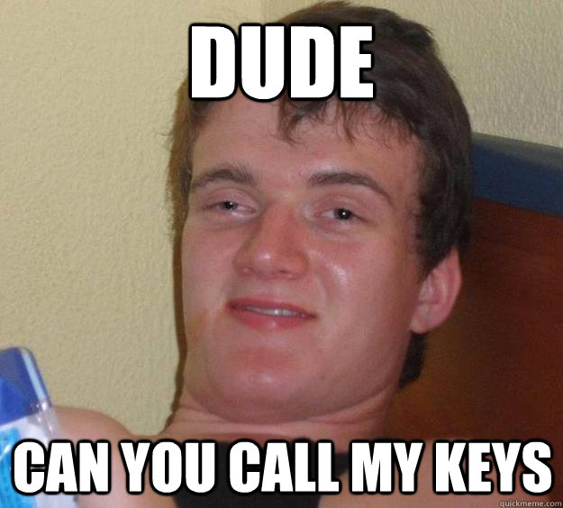 Dude can you call my keys  10 Guy