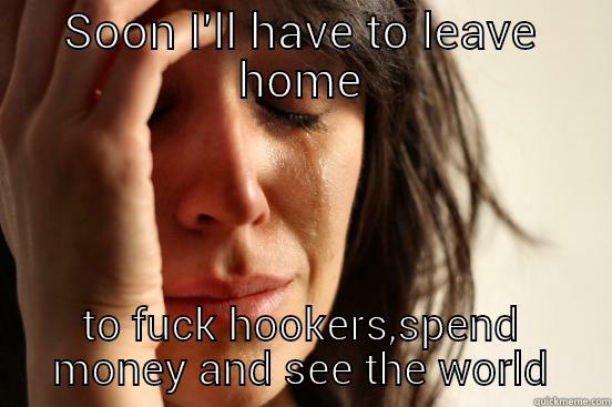 SOON I'LL HAVE TO LEAVE HOME TO FUCK HOOKERS,SPEND MONEY AND SEE THE WORLD First World Problems