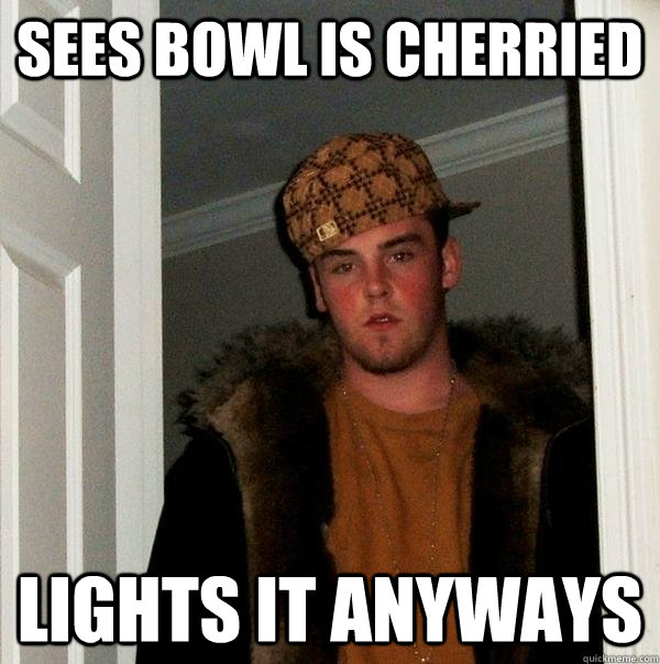 Sees bowl is cherried lights it anyways  Scumbag Steve