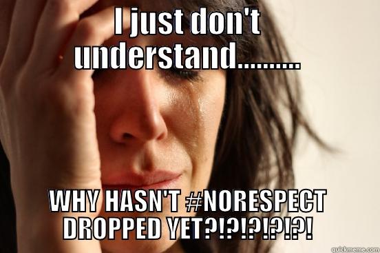 I JUST DON'T UNDERSTAND.......... WHY HASN'T #NORESPECT DROPPED YET?!?!?!?!?! First World Problems