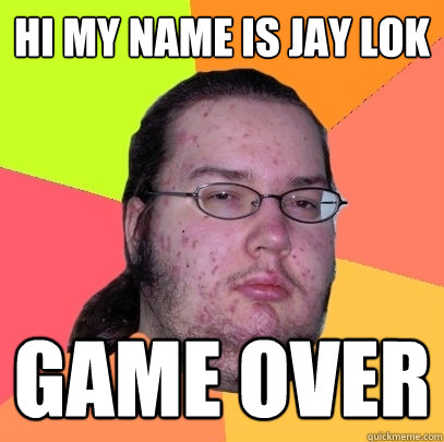 HI MY NAME IS JAY LOK game over  Butthurt Dweller