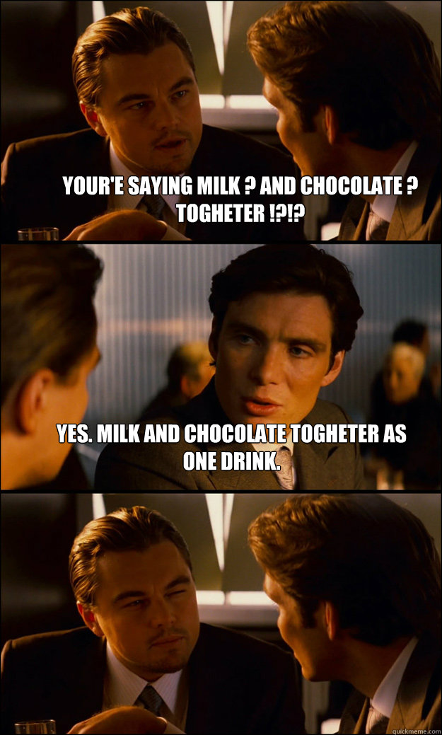 your'e saying milk ? and chocolate ? togheter !?!? Yes. Milk and chocolate togheter as one drink.  - your'e saying milk ? and chocolate ? togheter !?!? Yes. Milk and chocolate togheter as one drink.   Inception